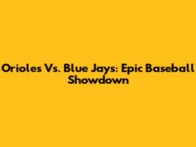 Orioles Vs. Blue Jays: Epic Baseball Showdown