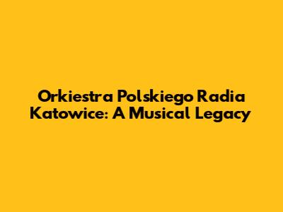 Orkiestra Polskiego Radia Katowice: A Musical Legacy