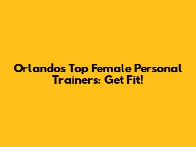 Orlando's Top Female Personal Trainers: Get Fit!