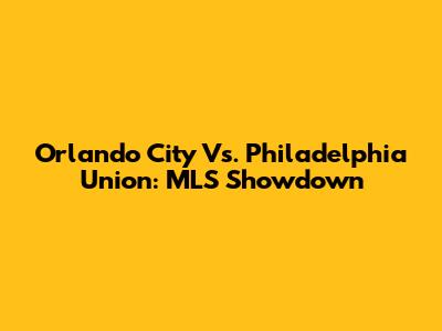 Orlando City Vs. Philadelphia Union: MLS Showdown