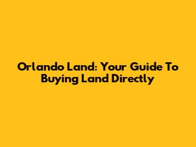 Orlando Land: Your Guide To Buying Land Directly