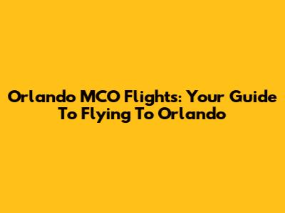 Orlando MCO Flights: Your Guide To Flying To Orlando