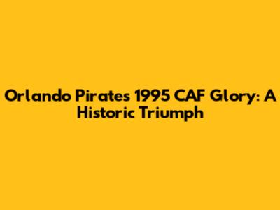 Orlando Pirates' 1995 CAF Glory: A Historic Triumph