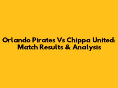 Orlando Pirates Vs Chippa United: Match Results & Analysis