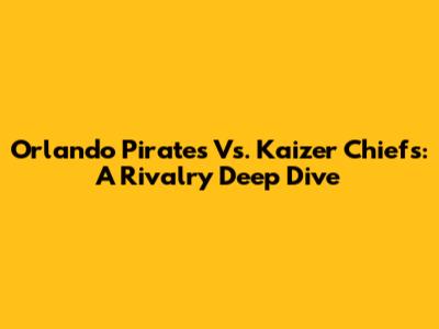Orlando Pirates Vs. Kaizer Chiefs: A Rivalry Deep Dive