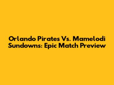 Orlando Pirates Vs. Mamelodi Sundowns: Epic Match Preview