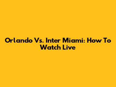 Orlando Vs. Inter Miami: How To Watch Live