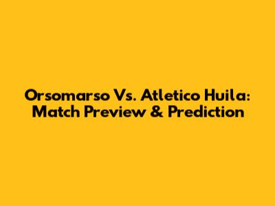 Orsomarso Vs. Atletico Huila: Match Preview & Prediction