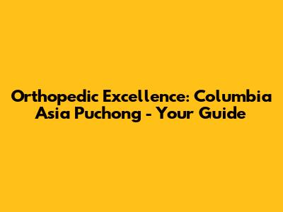 Orthopedic Excellence: Columbia Asia Puchong - Your Guide