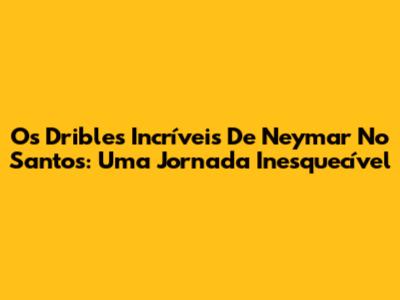 Os Dribles Incríveis De Neymar No Santos: Uma Jornada Inesquecível