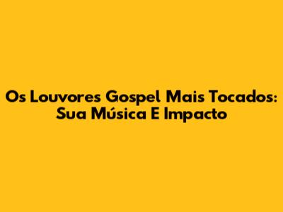 Os Louvores Gospel Mais Tocados: Sua Música E Impacto