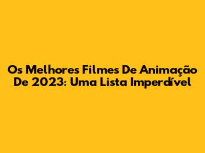 Os Melhores Filmes De Animação De 2023: Uma Lista Imperdível