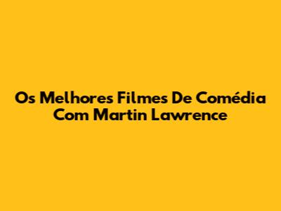 Os Melhores Filmes De Comédia Com Martin Lawrence