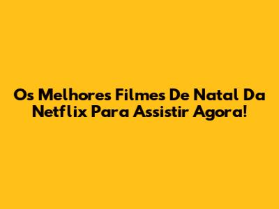 Os Melhores Filmes De Natal Da Netflix Para Assistir Agora!
