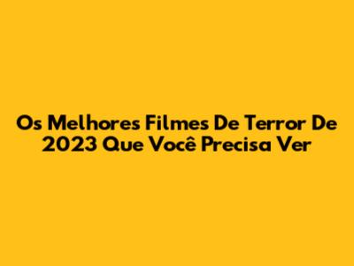 Os Melhores Filmes De Terror De 2023 Que Você Precisa Ver