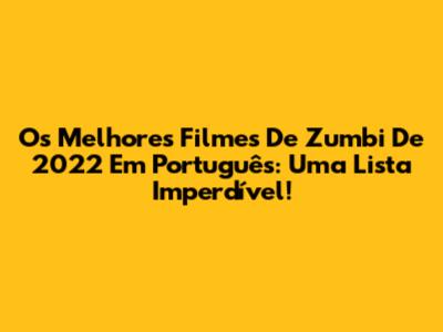 Os Melhores Filmes De Zumbi De 2022 Em Português: Uma Lista Imperdível!