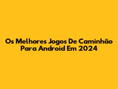 Os Melhores Jogos De Caminhão Para Android Em 2024