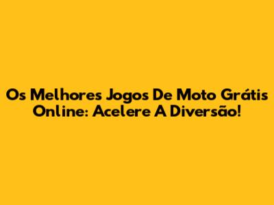 Os Melhores Jogos De Moto Grátis Online: Acelere A Diversão!