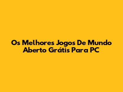 Os Melhores Jogos De Mundo Aberto Grátis Para PC