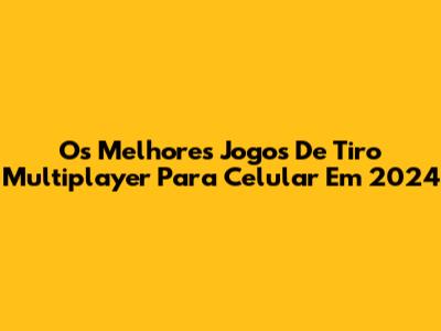 Os Melhores Jogos De Tiro Multiplayer Para Celular Em 2024