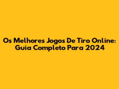 Os Melhores Jogos De Tiro Online: Guia Completo Para 2024