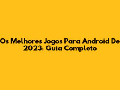 Os Melhores Jogos Para Android De 2023: Guia Completo