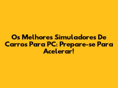 Os Melhores Simuladores De Carros Para PC: Prepare-se Para Acelerar!