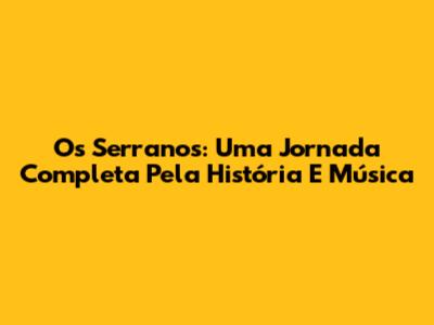 Os Serranos: Uma Jornada Completa Pela História E Música