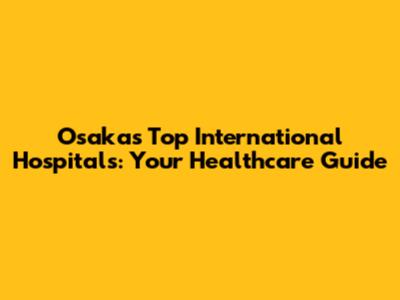 Osaka's Top International Hospitals: Your Healthcare Guide