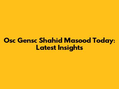 Osc Gensc Shahid Masood Today: Latest Insights