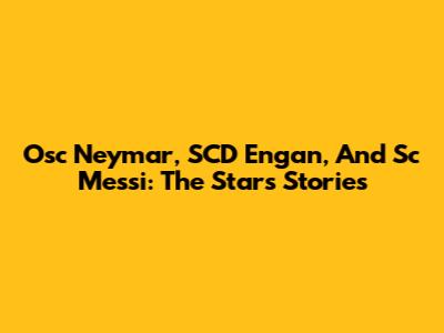 Osc Neymar, SCD Engan, And Sc Messi: The Stars' Stories