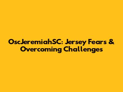 OscJeremiahSC: Jersey Fears & Overcoming Challenges