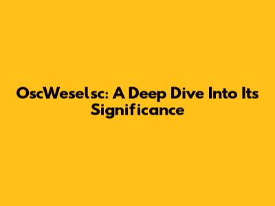 OscWeselsc: A Deep Dive Into Its Significance