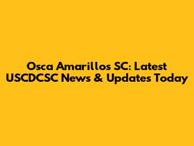 Osca Amarillos SC: Latest USCDCSC News & Updates Today