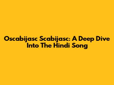 Oscabijasc Scabijasc: A Deep Dive Into The Hindi Song
