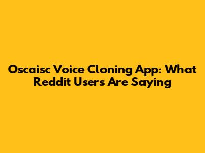 Oscaisc Voice Cloning App: What Reddit Users Are Saying