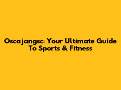 Oscajangsc: Your Ultimate Guide To Sports & Fitness