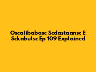 Oscalibabasc Scdastaansc E Sckabulsc Ep 109 Explained