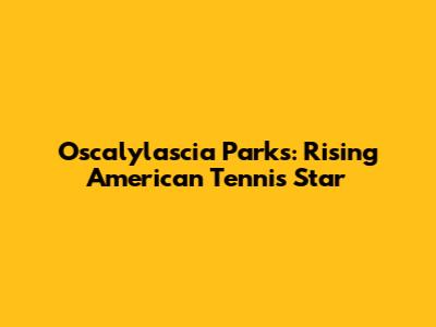 Oscalylascia Parks: Rising American Tennis Star