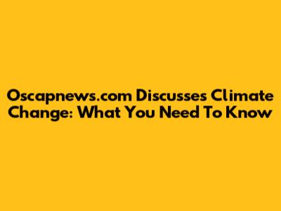Oscapnews.com Discusses Climate Change: What You Need To Know