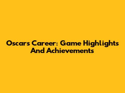 Oscar's Career: Game Highlights And Achievements