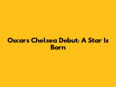 Oscar's Chelsea Debut: A Star Is Born