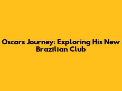 Oscar's Journey: Exploring His New Brazilian Club