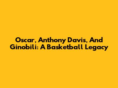 Oscar, Anthony Davis, And Ginobili: A Basketball Legacy