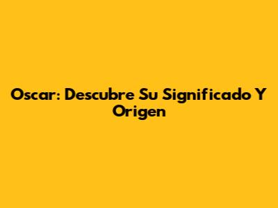 Oscar: Descubre Su Significado Y Origen