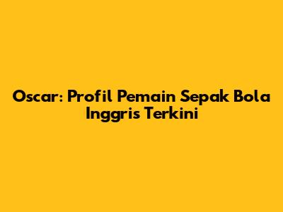Oscar: Profil Pemain Sepak Bola Inggris Terkini