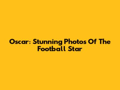 Oscar: Stunning Photos Of The Football Star