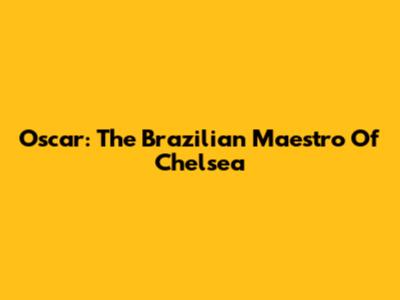 Oscar: The Brazilian Maestro Of Chelsea