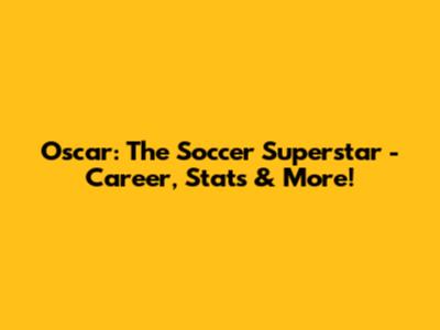 Oscar: The Soccer Superstar - Career, Stats & More!