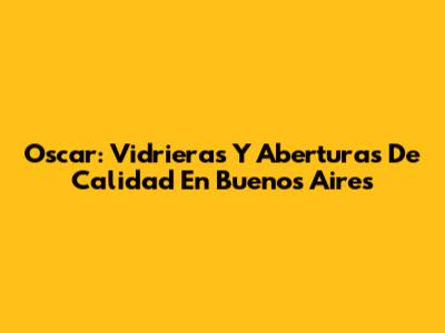 Oscar: Vidrieras Y Aberturas De Calidad En Buenos Aires